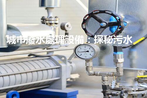 城市廢水處理設備：探秘污水變清流背后的科技！
